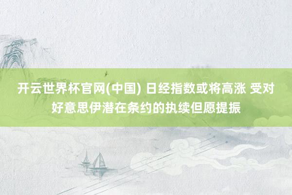开云世界杯官网(中国) 日经指数或将高涨 受对好意思伊潜在条约的执续但愿提振