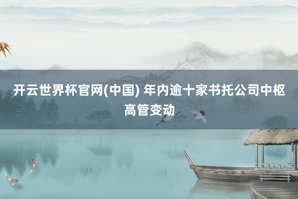 开云世界杯官网(中国) 年内逾十家书托公司中枢高管变动
