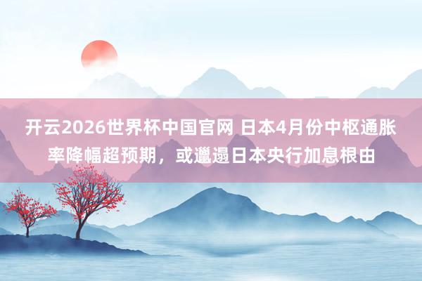 开云2026世界杯中国官网 日本4月份中枢通胀率降幅超预期，或邋遢日本央行加息根由