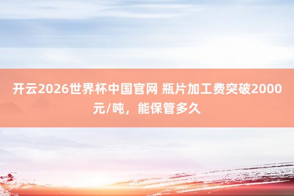 开云2026世界杯中国官网 瓶片加工费突破2000元/吨,能保管多久