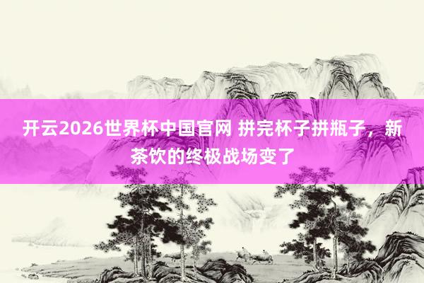 开云2026世界杯中国官网 拼完杯子拼瓶子,新茶饮的终极战场变了