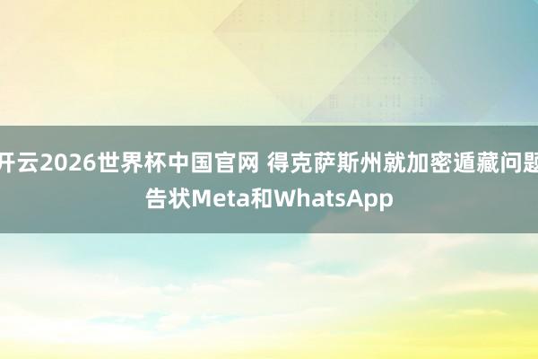 开云2026世界杯中国官网 得克萨斯州就加密遁藏问题告状Meta和WhatsApp