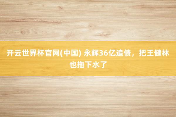 开云世界杯官网(中国) 永辉36亿追债,把王健林也拖下水了