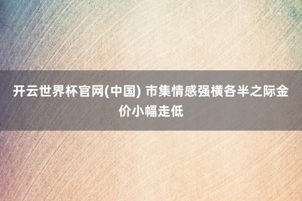 开云世界杯官网(中国) 市集情感强横各半之际金价小幅走低