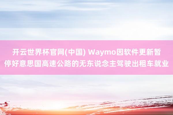 开云世界杯官网(中国) Waymo因软件更新暂停好意思国高速公路的无东说念主驾驶出租车就业