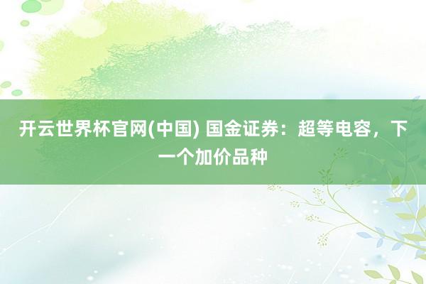 开云世界杯官网(中国) 国金证券:超等电容,下一个加价品种