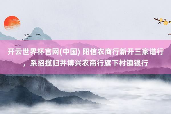 开云世界杯官网(中国) 阳信农商行新开三家谱行,系招揽归并博兴农商行旗下村镇银行