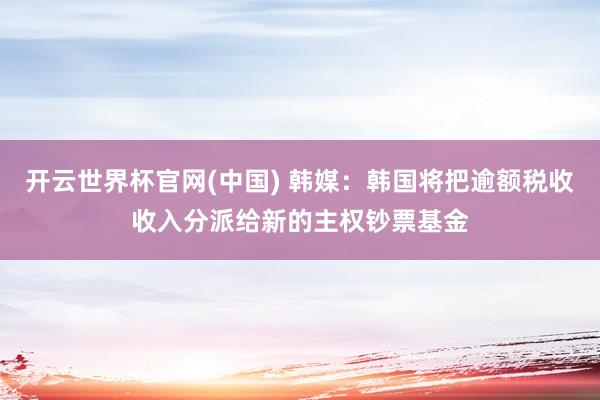 开云世界杯官网(中国) 韩媒:韩国将把逾额税收收入分派给新的主权钞票基金
