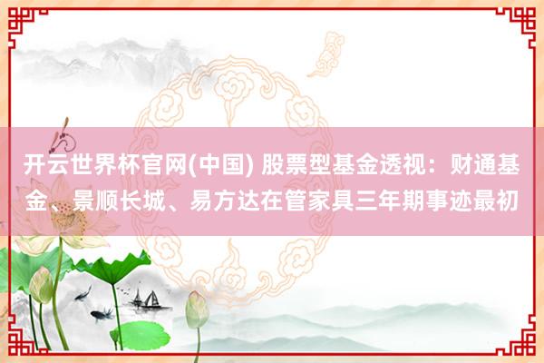 开云世界杯官网(中国) 股票型基金透视:财通基金、景顺长城、易方达在管家具三年期事迹最初