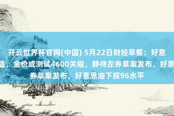 开云世界杯官网(中国) 5月22日财经早餐:好意思伊和谈预期升温,金价或测试4600关隘,静待左券草案发布,好意思油下探96水平