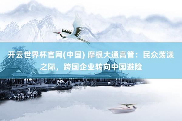 开云世界杯官网(中国) 摩根大通高管:民众荡漾之际,跨国企业转向中国避险