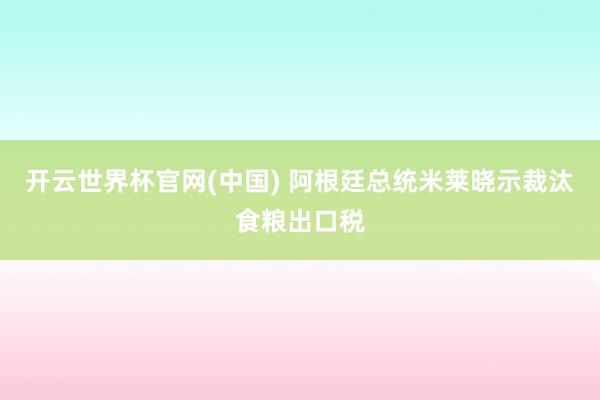 开云世界杯官网(中国) 阿根廷总统米莱晓示裁汰食粮出口税