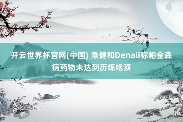 开云世界杯官网(中国) 渤健和Denali称帕金森病药物未达到历练绝顶