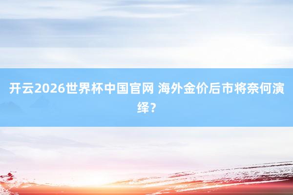 开云2026世界杯中国官网 海外金价后市将奈何演绎?