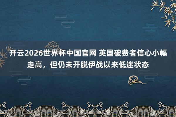 开云2026世界杯中国官网 英国破费者信心小幅走高,但仍未开脱伊战以来低迷状态
