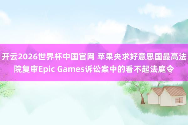 开云2026世界杯中国官网 苹果央求好意思国最高法院复审Epic Games诉讼案中的看不起法庭令