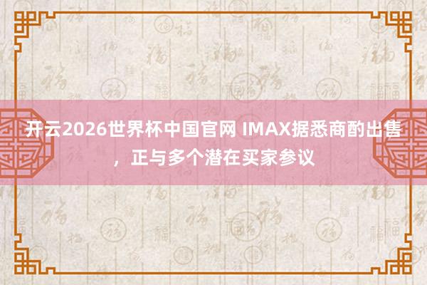 开云2026世界杯中国官网 IMAX据悉商酌出售,正与多个潜在买家参议