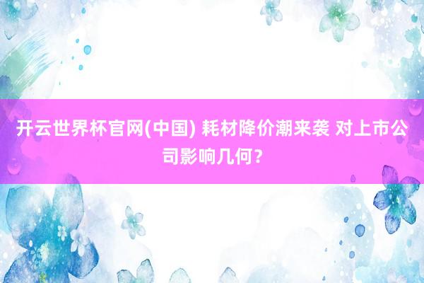 开云世界杯官网(中国) 耗材降价潮来袭 对上市公司影响几何?