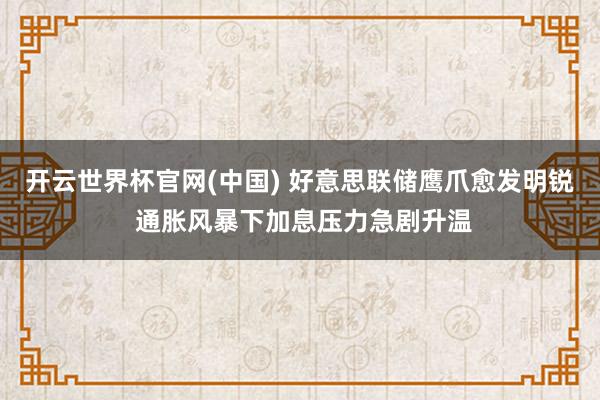 开云世界杯官网(中国) 好意思联储鹰爪愈发明锐 通胀风暴下加息压力急剧升温