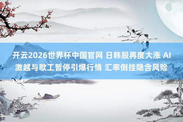开云2026世界杯中国官网 日韩股再度大涨 AI激越与歇工暂停引爆行情 汇率倒挂隐含风险