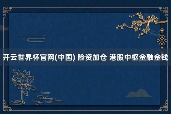 开云世界杯官网(中国) 险资加仓 港股中枢金融金钱