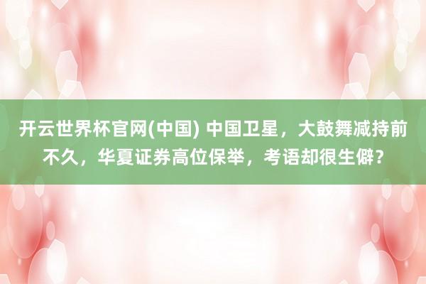 开云世界杯官网(中国) 中国卫星,大鼓舞减持前不久,华夏证券高位保举,考语却很生僻?