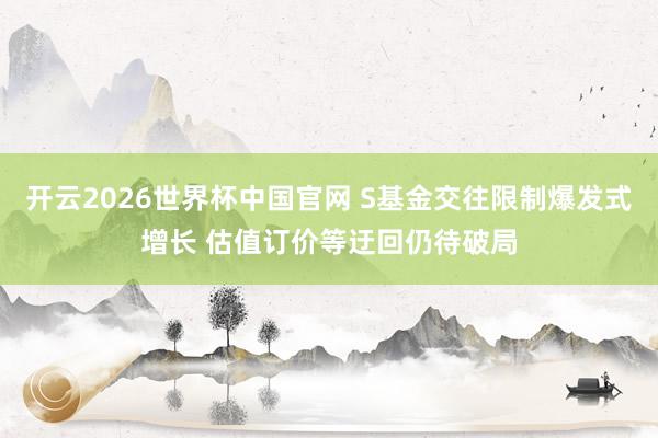 开云2026世界杯中国官网 S基金交往限制爆发式增长 估值订价等迂回仍待破局