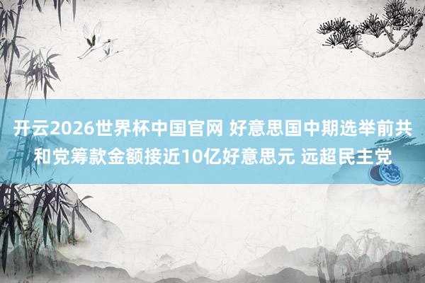开云2026世界杯中国官网 好意思国中期选举前共和党筹款金额接近10亿好意思元 远超民主党