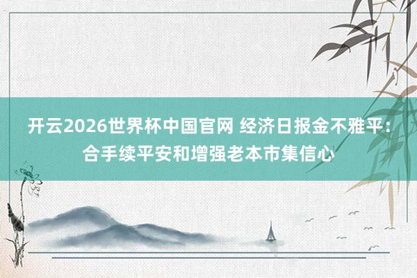 开云2026世界杯中国官网 经济日报金不雅平:合手续平安和增强老本市集信心