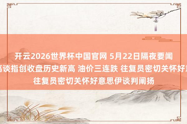 开云2026世界杯中国官网 5月22日隔夜要闻：好意思股收高谈指创收盘历史新高 油价三连跌 往复员密切关怀好意思伊谈判阐扬