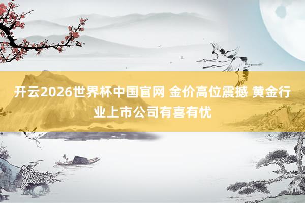 开云2026世界杯中国官网 金价高位震撼 黄金行业上市公司有喜有忧