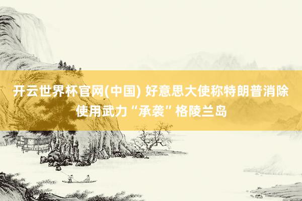 开云世界杯官网(中国) 好意思大使称特朗普消除使用武力“承袭”格陵兰岛