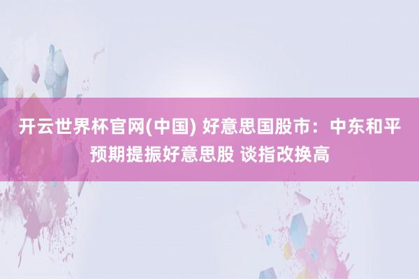 开云世界杯官网(中国) 好意思国股市:中东和平预期提振好意思股 谈指改换高