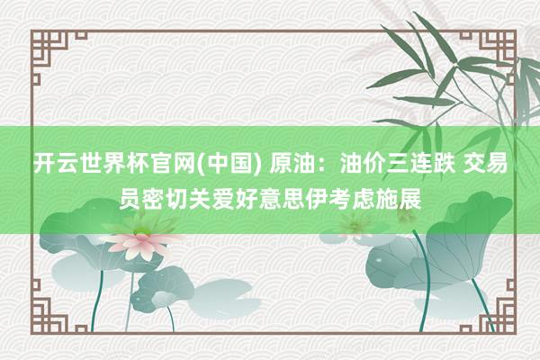 开云世界杯官网(中国) 原油:油价三连跌 交易员密切关爱好意思伊考虑施展