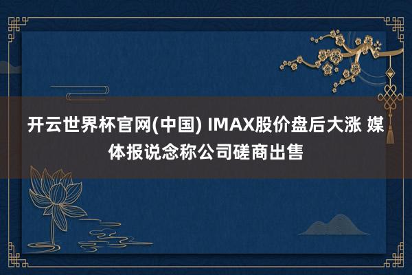 开云世界杯官网(中国) IMAX股价盘后大涨 媒体报说念称公司磋商出售