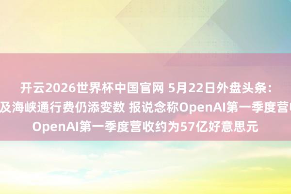 开云2026世界杯中国官网 5月22日外盘头条:好意思伊息兵铀问题及海峡通行费仍添变数 报说念称OpenAI第一季度营收约为57亿好意思元