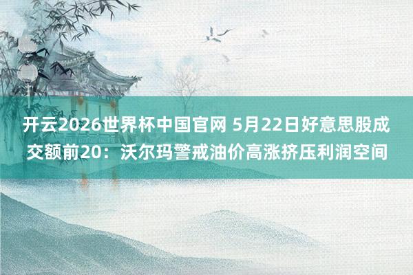 开云2026世界杯中国官网 5月22日好意思股成交额前20：沃尔玛警戒油价高涨挤压利润空间