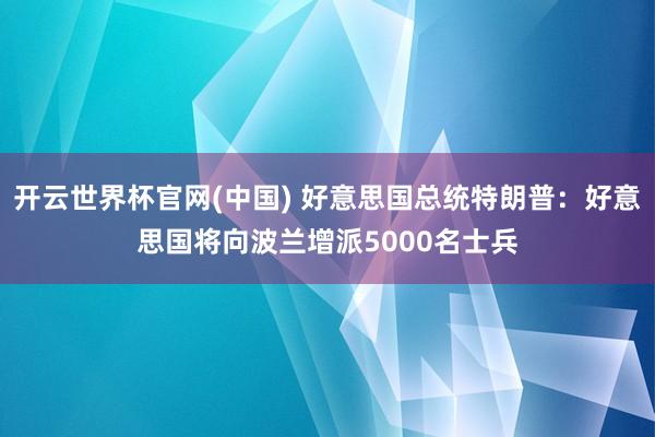 开云世界杯官网(中国) 好意思国总统特朗普:好意思国将向波兰增派5000名士兵
