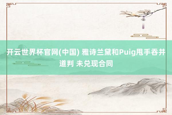 开云世界杯官网(中国) 雅诗兰黛和Puig甩手吞并道判 未兑现合同