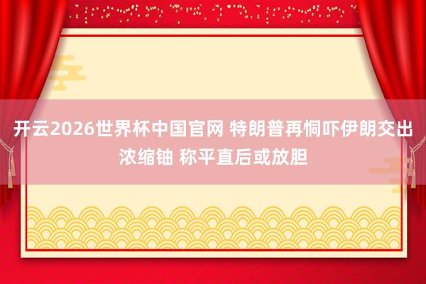开云2026世界杯中国官网 特朗普再恫吓伊朗交出浓缩铀 称平直后或放胆
