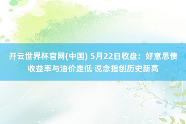 开云世界杯官网(中国) 5月22日收盘:好意思债收益率与油价走低 说念指创历史新高