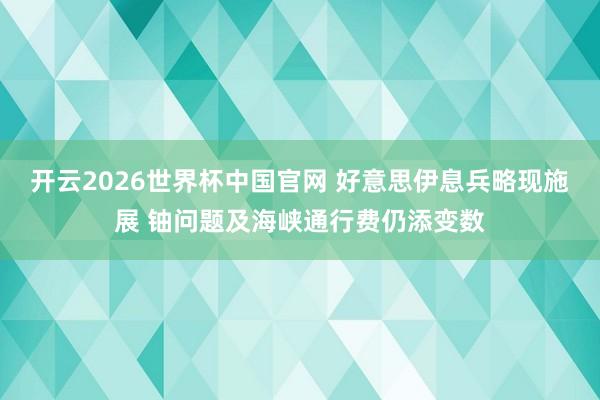 开云2026世界杯中国官网 好意思伊息兵略现施展 铀问题及海峡通行费仍添变数