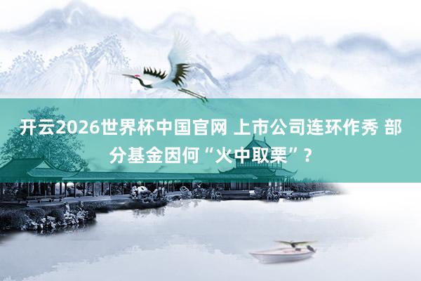 开云2026世界杯中国官网 上市公司连环作秀 部分基金因何“火中取栗”?