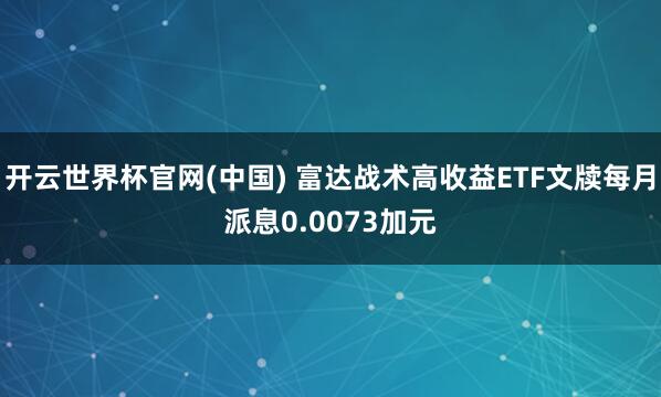 开云世界杯官网(中国) 富达战术高收益ETF文牍每月派息0.0073加元