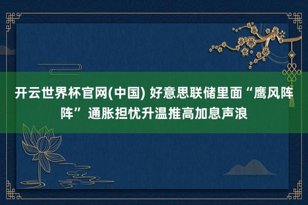 开云世界杯官网(中国) 好意思联储里面“鹰风阵阵” 通胀担忧升温推高加息声浪