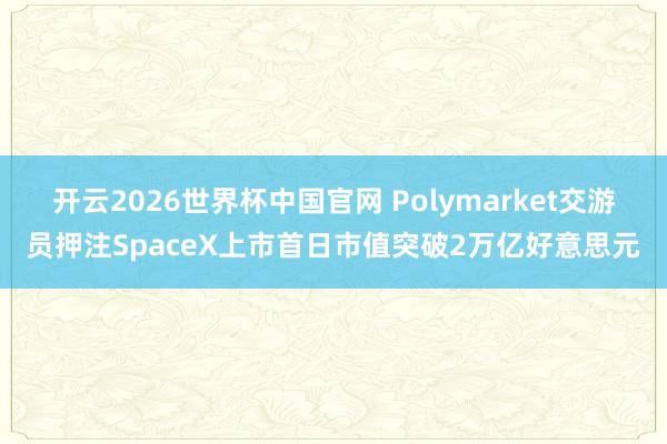 开云2026世界杯中国官网 Polymarket交游员押注SpaceX上市首日市值突破2万亿好意思元