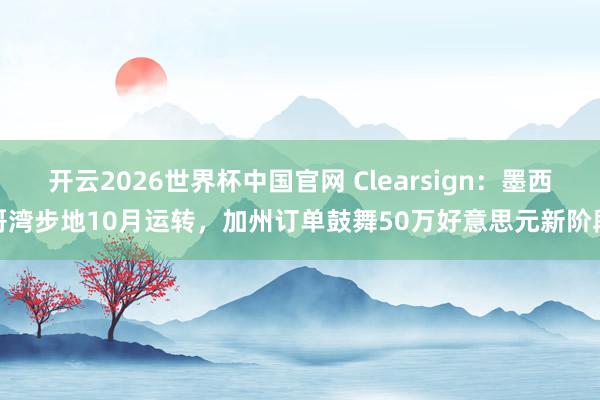 开云2026世界杯中国官网 Clearsign:墨西哥湾步地10月运转,加州订单鼓舞50万好意思元新阶段