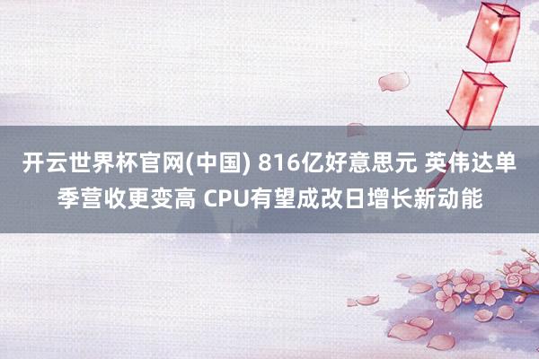 开云世界杯官网(中国) 816亿好意思元 英伟达单季营收更变高 CPU有望成改日增长新动能