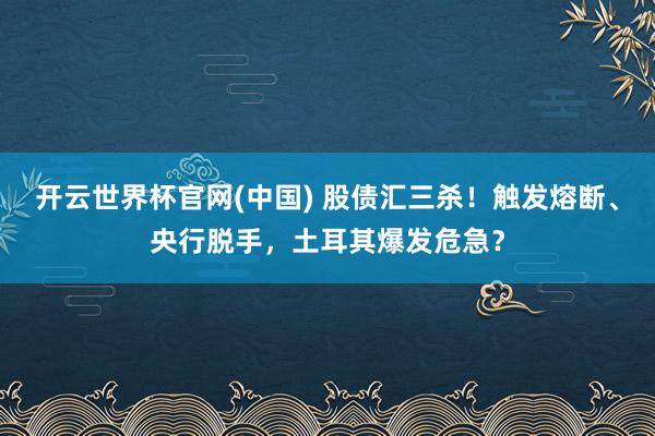 开云世界杯官网(中国) 股债汇三杀!触发熔断、央行脱手,土耳其爆发危急?