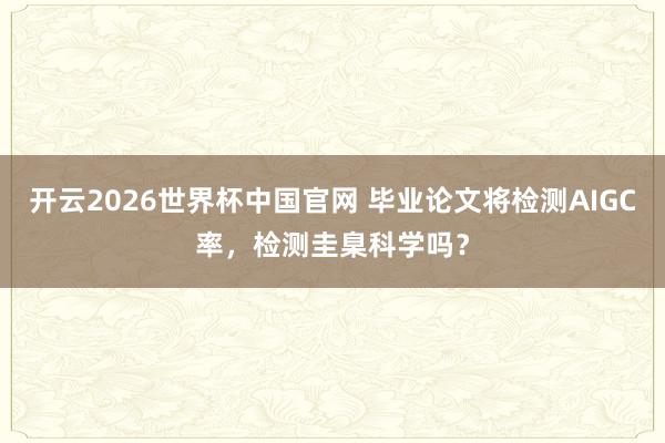 开云2026世界杯中国官网 毕业论文将检测AIGC率,检测圭臬科学吗?